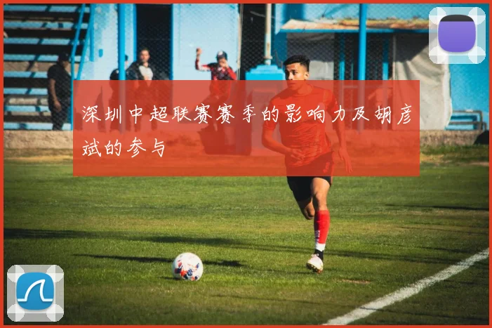 深圳中超联赛赛季的影响力及胡彦斌的参与