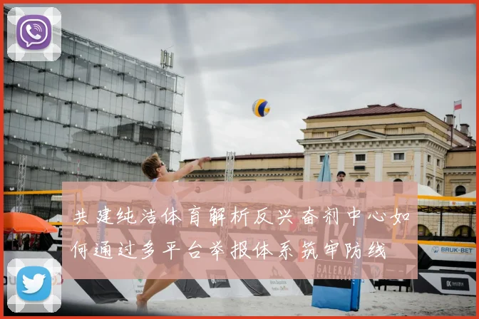 共建纯洁体育解析反兴奋剂中心如何通过多平台举报体系筑牢防线