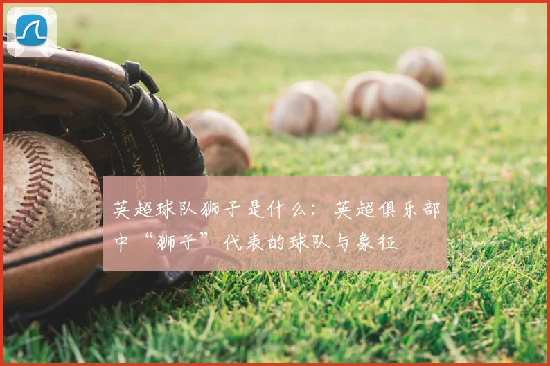 英超球队狮子是什么：英超俱乐部中“狮子”代表的球队与象征