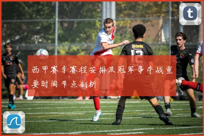 西甲赛季赛程安排及冠军争夺战重要时间节点剖析