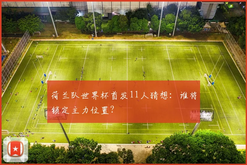 荷兰队世界杯首发11人猜想：谁将锁定主力位置？